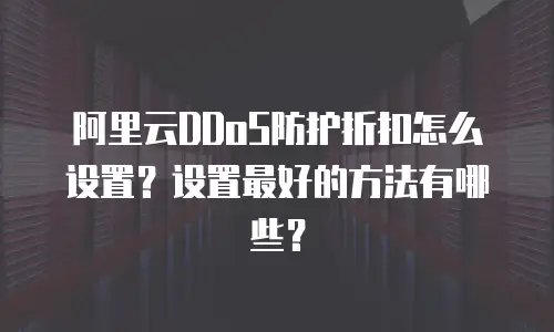 阿里云DDoS防护折扣怎么设置？设置最好的方法有哪些？