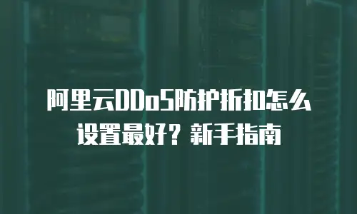 阿里云DDoS防护折扣怎么设置最好？新手指南