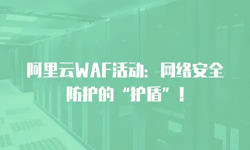阿里云WAF活动：网络安全防护的“护盾”！