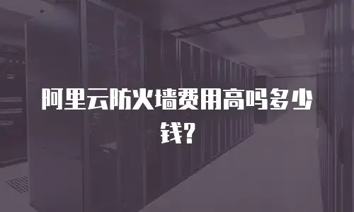 阿里云防火墙费用高吗多少钱？