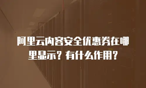 阿里云内容安全优惠券在哪里显示？有什么作用？