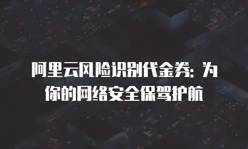 阿里云风险识别代金券: 为你的网络安全保驾护航