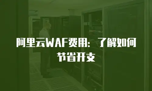 阿里云WAF费用：了解如何节省开支