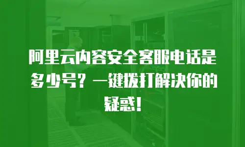 阿里云内容安全客服电话是多少号？一键拨打解决你的疑惑！