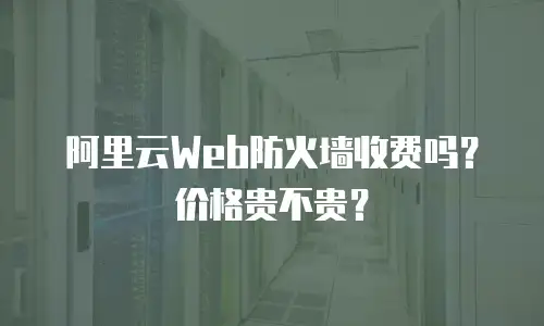 阿里云Web防火墙收费吗？价格贵不贵？