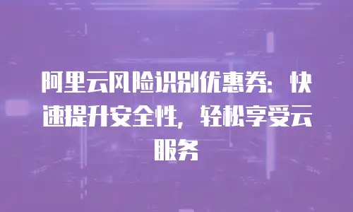 阿里云风险识别优惠券：快速提升安全性，轻松享受云服务