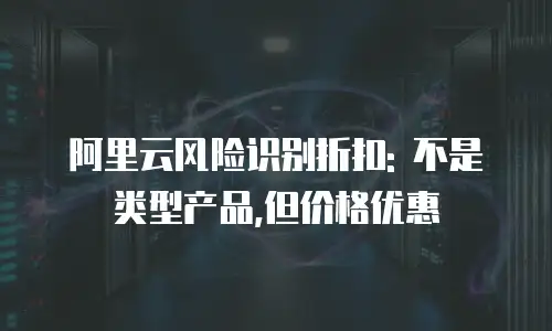 阿里云风险识别折扣: 不是类型产品,但价格优惠