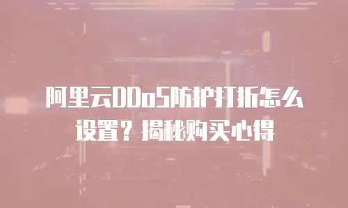 阿里云DDoS防护打折怎么设置？揭秘购买心得