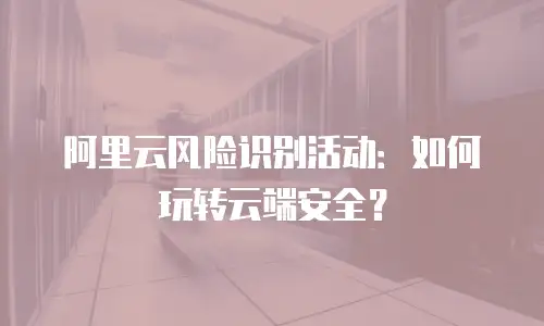 阿里云风险识别活动：如何玩转云端安全？