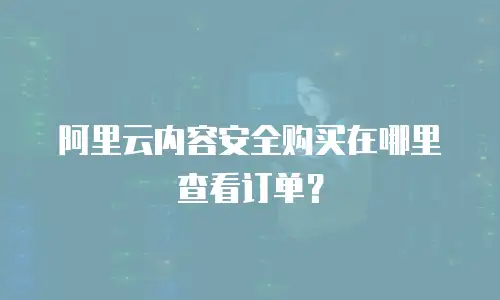 阿里云内容安全购买在哪里查看订单？