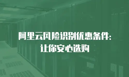 阿里云风险识别优惠条件：让你安心选购