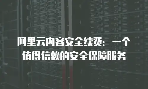 阿里云内容安全续费：一个值得信赖的安全保障服务
