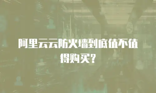 阿里云云防火墙到底值不值得购买？