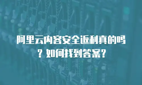 阿里云内容安全返利真的吗？如何找到答案？