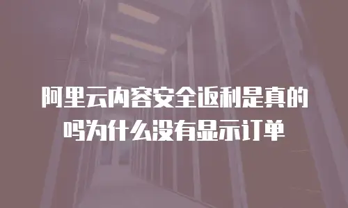 阿里云内容安全返利是真的吗为什么没有显示订单
