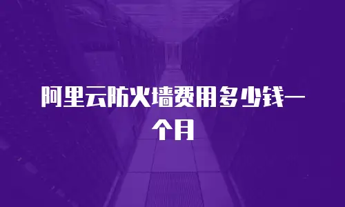 阿里云防火墙费用多少钱一个月