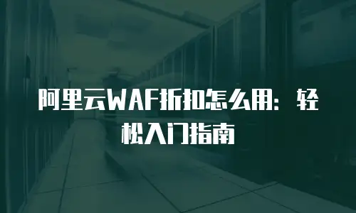 阿里云WAF折扣怎么用：轻松入门指南