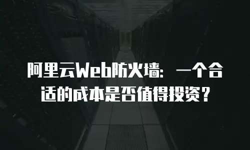 阿里云Web防火墙：一个合适的成本是否值得投资？