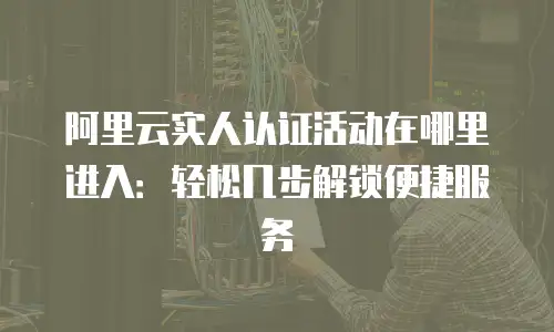 阿里云实人认证活动在哪里进入：轻松几步解锁便捷服务