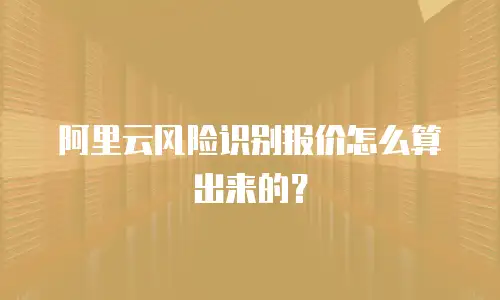 阿里云风险识别报价怎么算出来的？