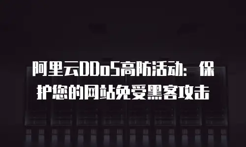 阿里云DDoS高防活动：保护您的网站免受黑客攻击