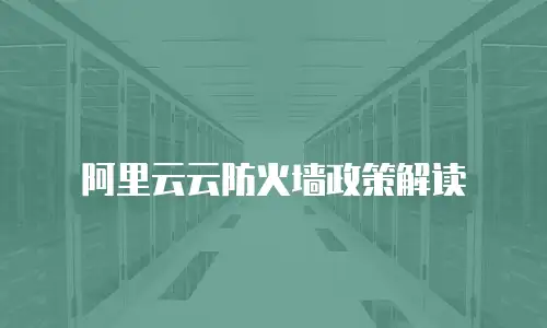 阿里云云防火墙政策,阿里云云防火墙政策解读