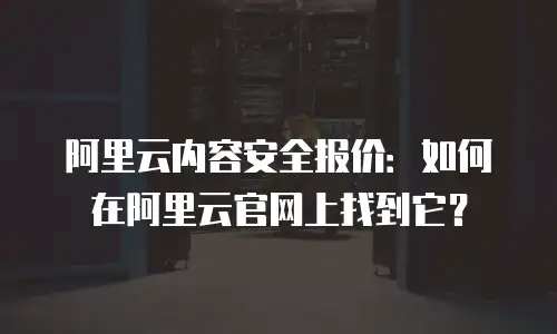 阿里云内容安全报价：如何在阿里云官网上找到它？