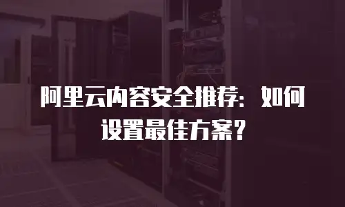 阿里云内容安全推荐：如何设置最佳方案？
