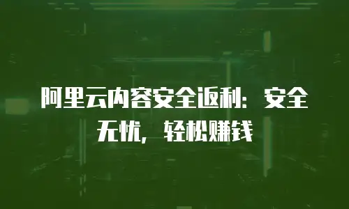 阿里云内容安全返利：安全无忧，轻松赚钱