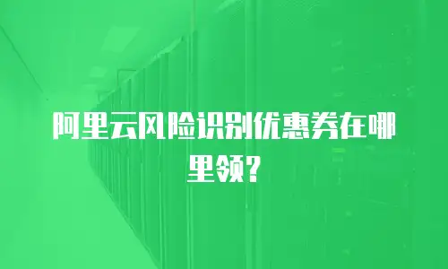 阿里云风险识别优惠券在哪里领？
