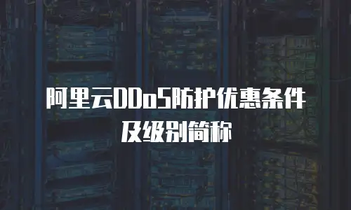 阿里云DDoS防护优惠条件及级别简称