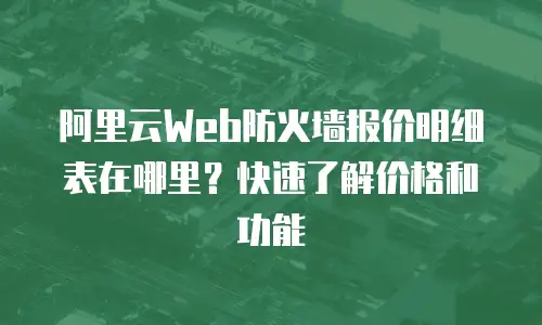 阿里云Web防火墙报价明细表在哪里？快速了解价格和功能