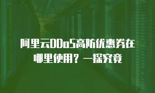 阿里云DDoS高防优惠券在哪里使用？一探究竟
