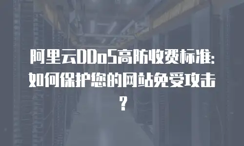 阿里云DDoS高防收费标准：如何保护您的网站免受攻击？
