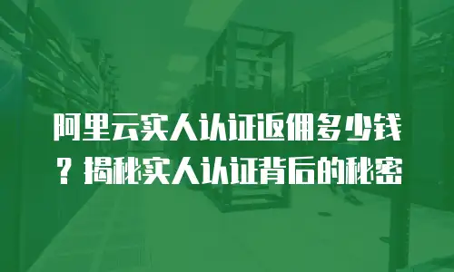 阿里云实人认证返佣多少钱？揭秘实人认证背后的秘密