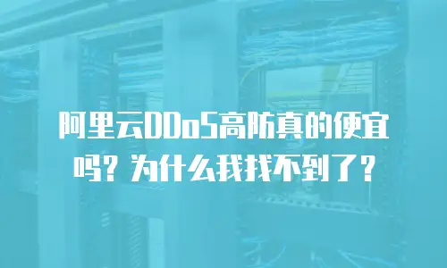 阿里云DDoS高防真的便宜吗？为什么我找不到了？