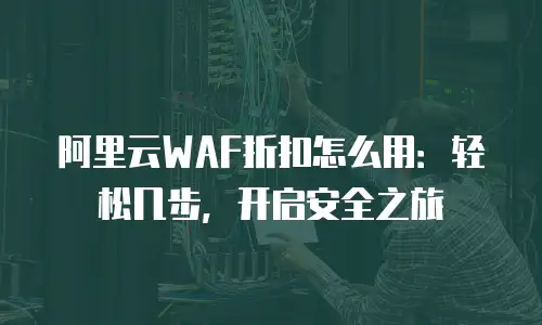 阿里云WAF折扣怎么用：轻松几步，开启安全之旅