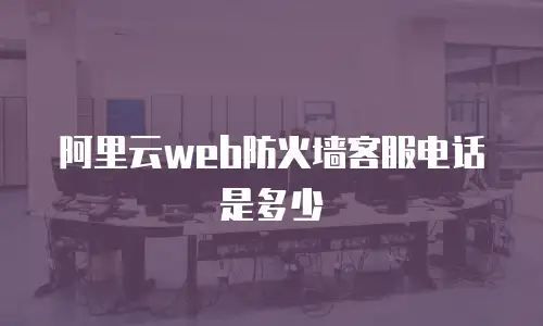 阿里云web防火墙客服电话是多少