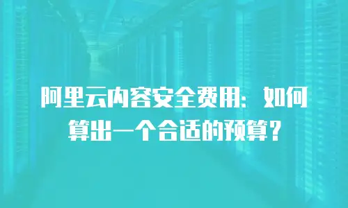 阿里云内容安全费用：如何算出一个合适的预算？