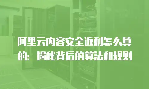 阿里云内容安全返利怎么算的：揭秘背后的算法和规则