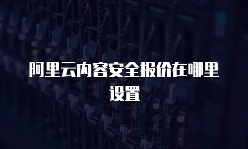 阿里云内容安全报价在哪里设置