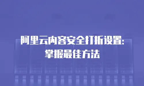 阿里云内容安全打折设置：掌握最佳方法