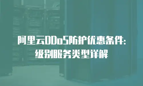 阿里云DDoS防护优惠条件：级别服务类型详解