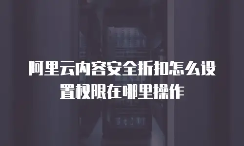 阿里云内容安全折扣怎么设置权限在哪里操作