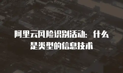 阿里云风险识别活动：什么是类型的信息技术