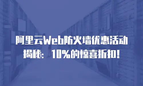 阿里云Web防火墙优惠活动揭秘：10%的惊喜折扣！