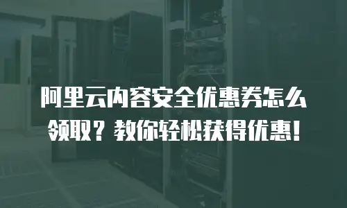 阿里云内容安全优惠券怎么领取？教你轻松获得优惠！