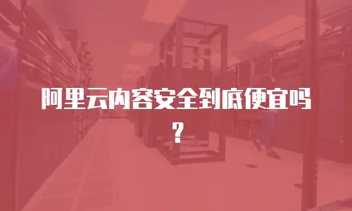 阿里云内容安全到底便宜吗？