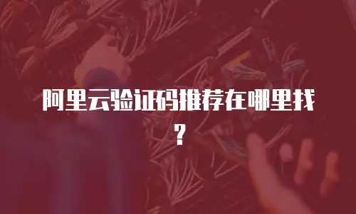 阿里云验证码推荐在哪里找？