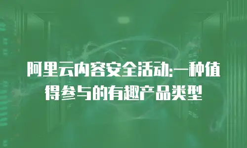 阿里云内容安全活动:一种值得参与的有趣产品类型